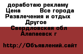 доработаю рекламу › Цена ­ --- - Все города Развлечения и отдых » Другое   . Свердловская обл.,Алапаевск г.